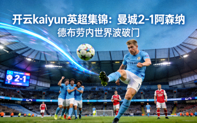 开云 kaiyun 英超集锦：曼城2-1阿森纳，德布劳内世界波破门