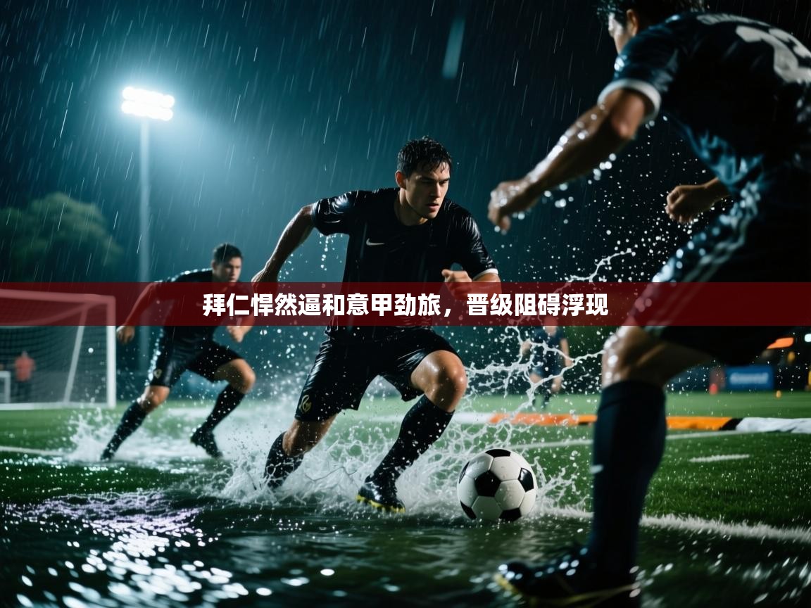 开云邀请码-拜仁悍然逼和意甲劲旅，晋级阻碍浮现  第4张