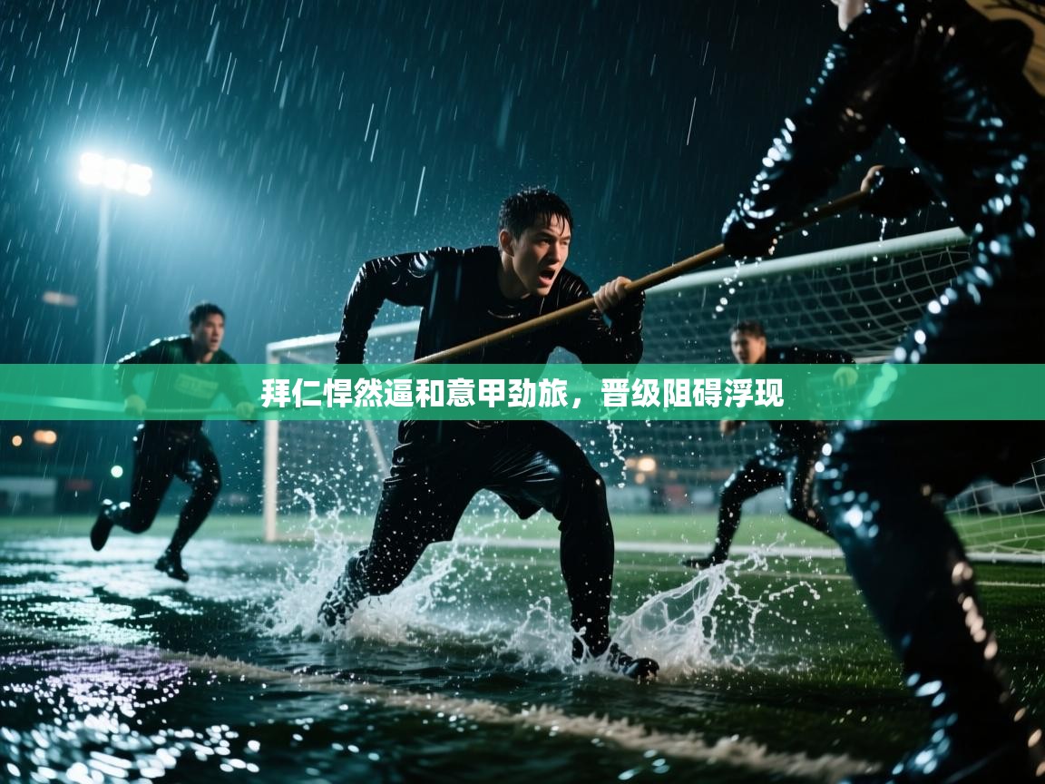 开云邀请码-拜仁悍然逼和意甲劲旅，晋级阻碍浮现  第3张