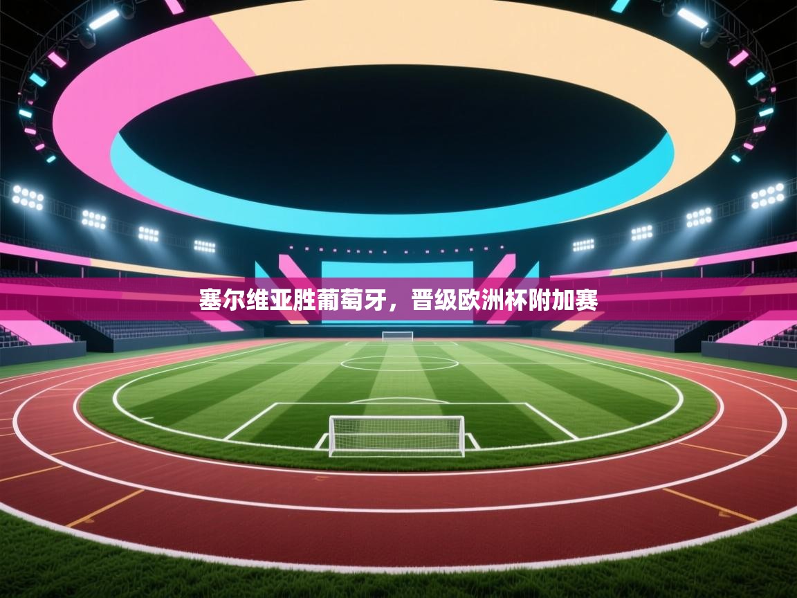 云开体育-塞尔维亚胜葡萄牙,晋级欧洲杯附加赛  第2张