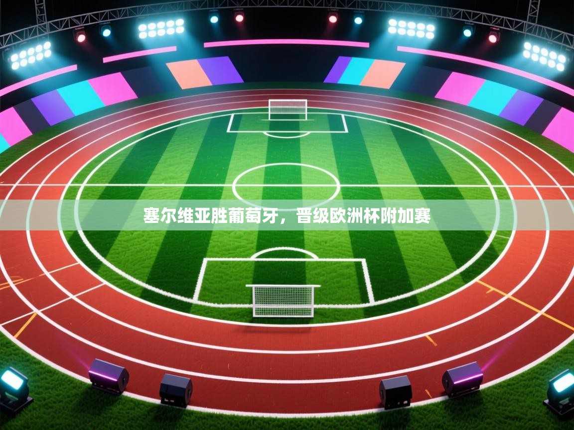 云开体育-塞尔维亚胜葡萄牙,晋级欧洲杯附加赛  第4张