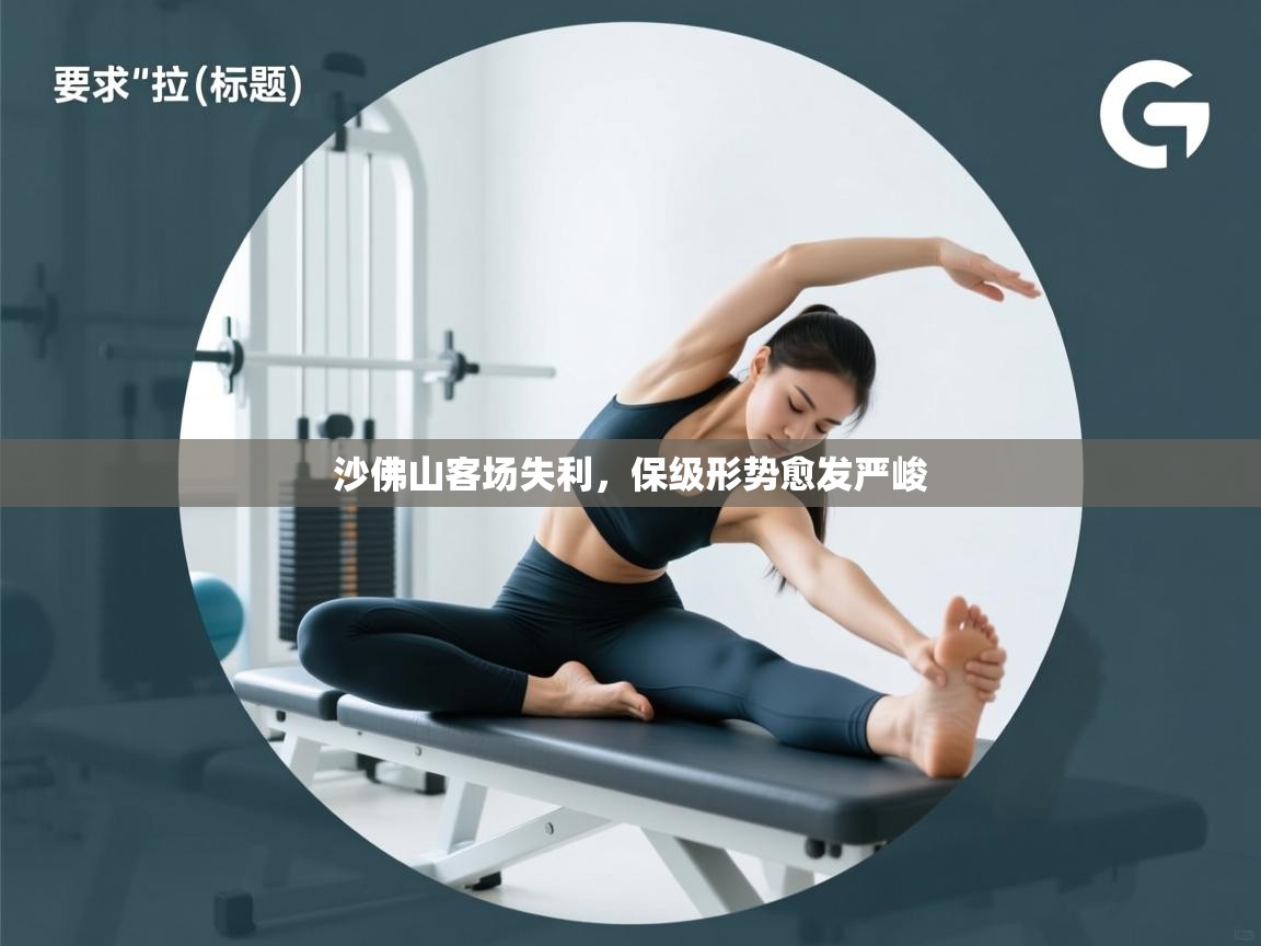 云开体育官方app下载-沙佛山客场失利，保级形势愈发严峻  第4张