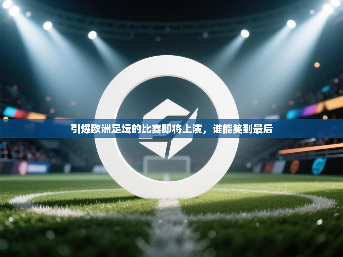 kaiyun体育入口-引爆欧洲足坛的比赛即将上演，谁能笑到最后  第4张
