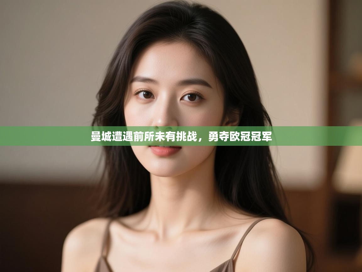 开云体育注册-曼城遭遇前所未有挑战，勇夺欧冠冠军  第1张