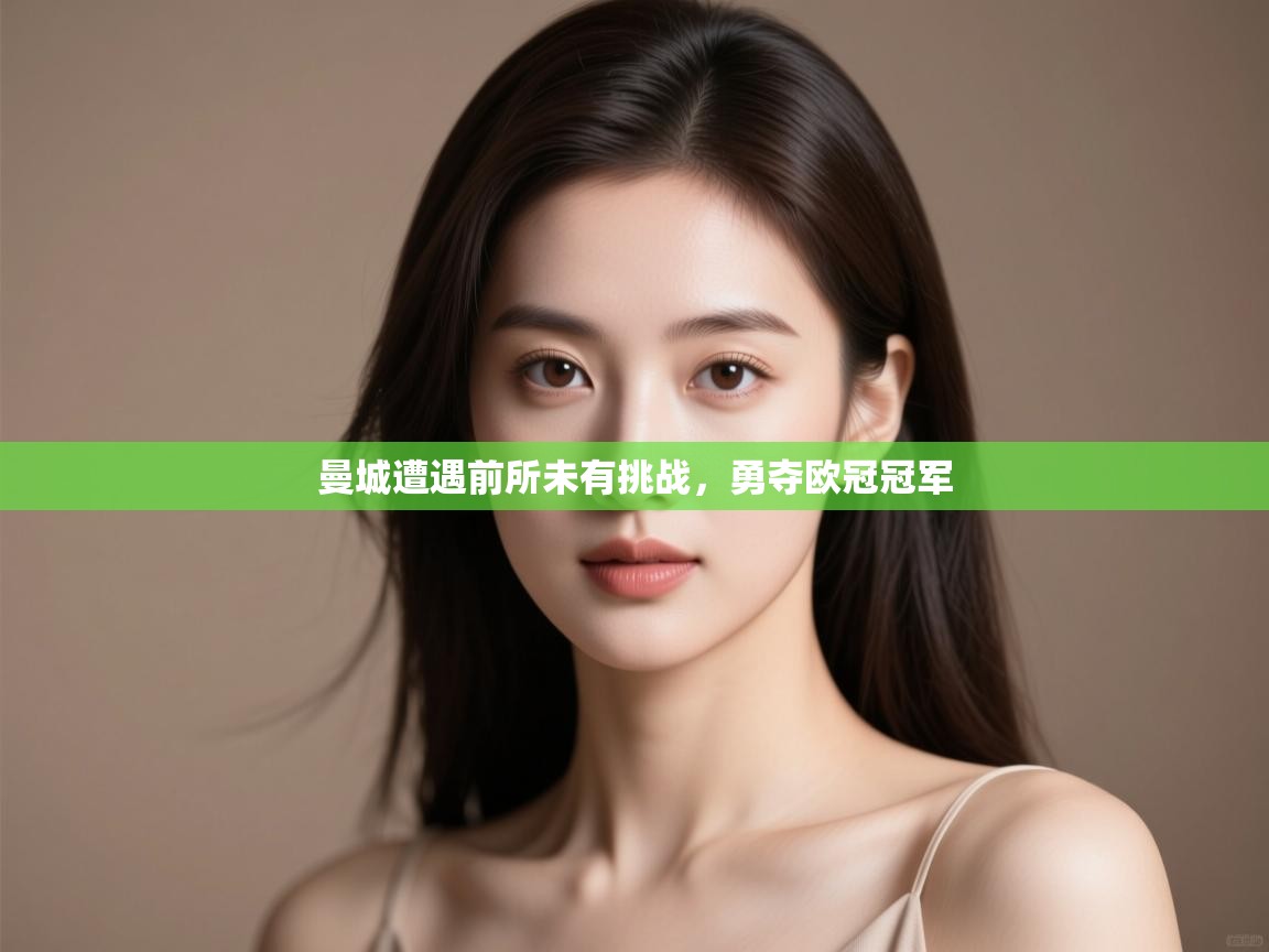 开云体育注册-曼城遭遇前所未有挑战，勇夺欧冠冠军  第3张