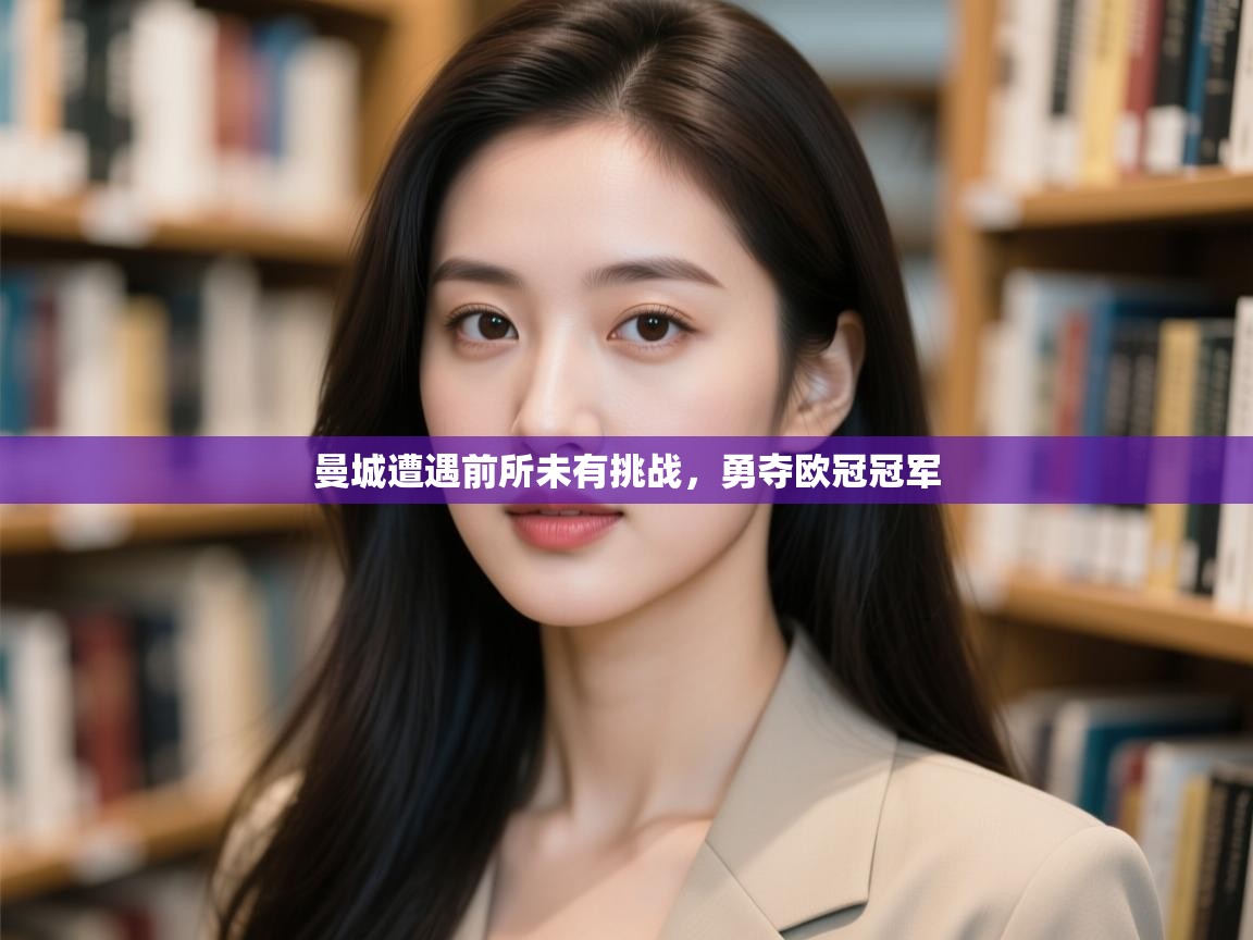 开云体育注册-曼城遭遇前所未有挑战，勇夺欧冠冠军  第4张