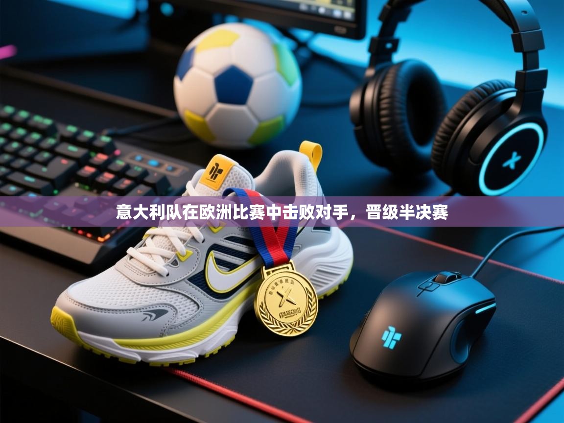 -意大利队在欧洲比赛中击败对手，晋级半决赛  第2张