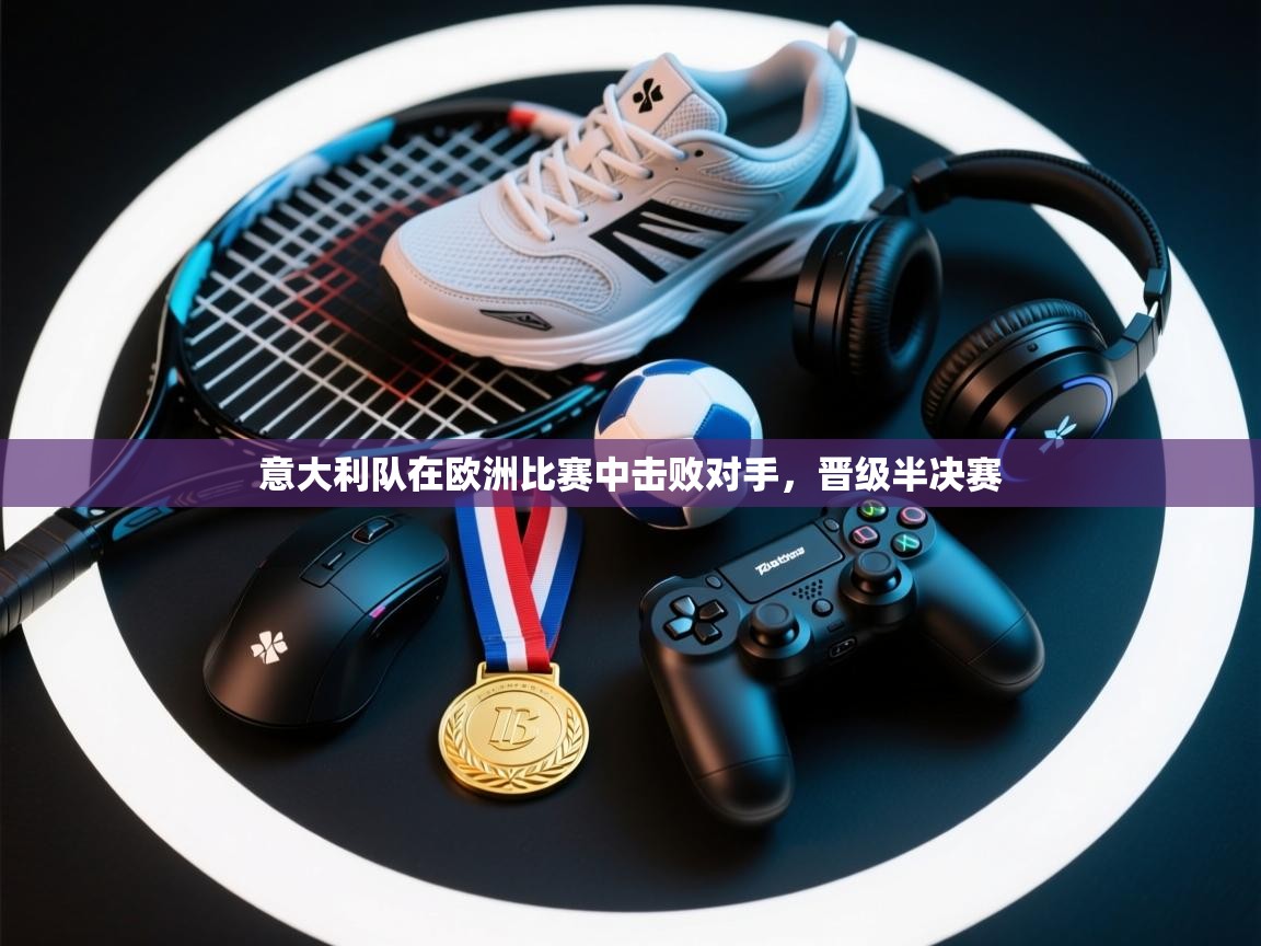 -意大利队在欧洲比赛中击败对手，晋级半决赛  第3张