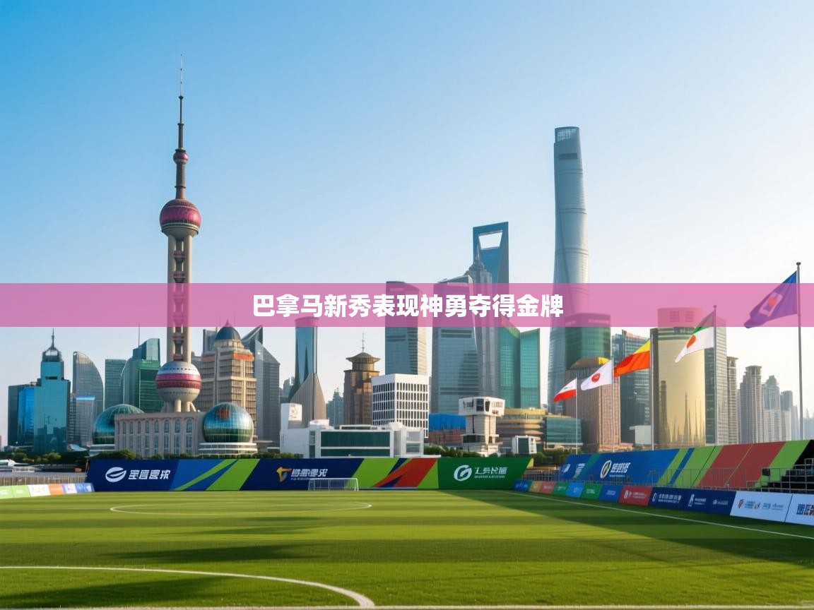 开云体育消息订阅关闭-巴拿马新秀表现神勇夺得金牌  第4张