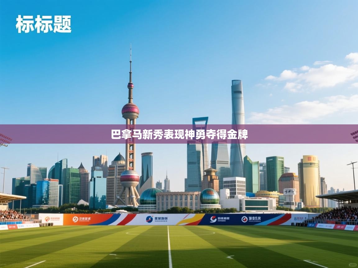 开云体育消息订阅关闭-巴拿马新秀表现神勇夺得金牌  第3张