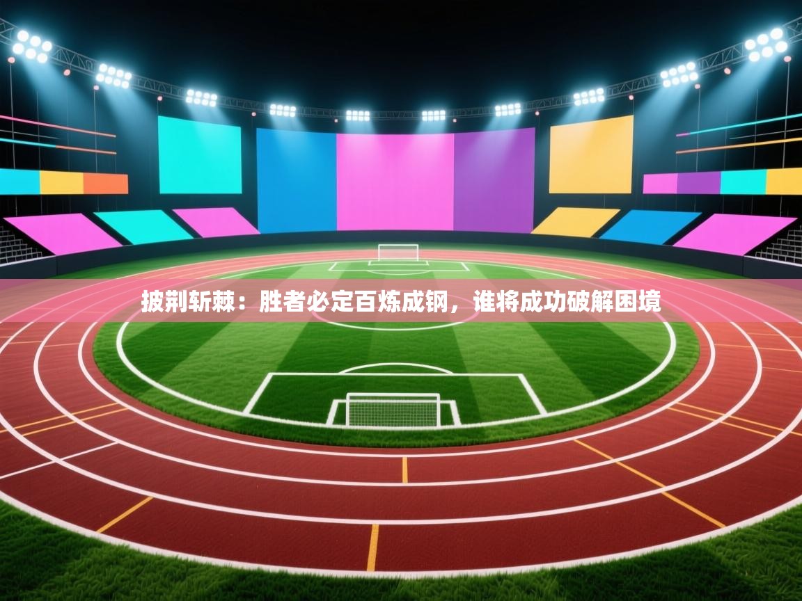 开云体育热门赛事直达-披荆斩棘：胜者必定百炼成钢，谁将成功破解困境  第1张