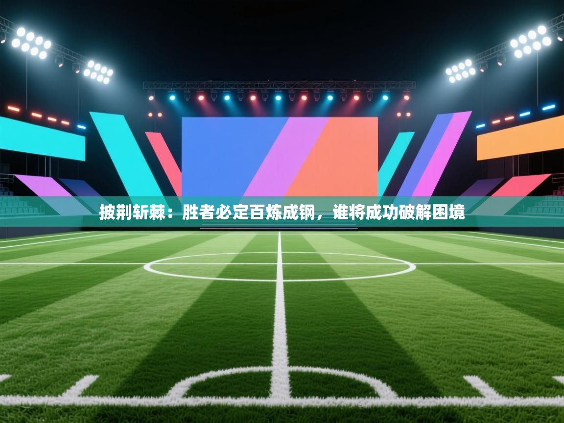 开云体育热门赛事直达-披荆斩棘：胜者必定百炼成钢，谁将成功破解困境  第2张