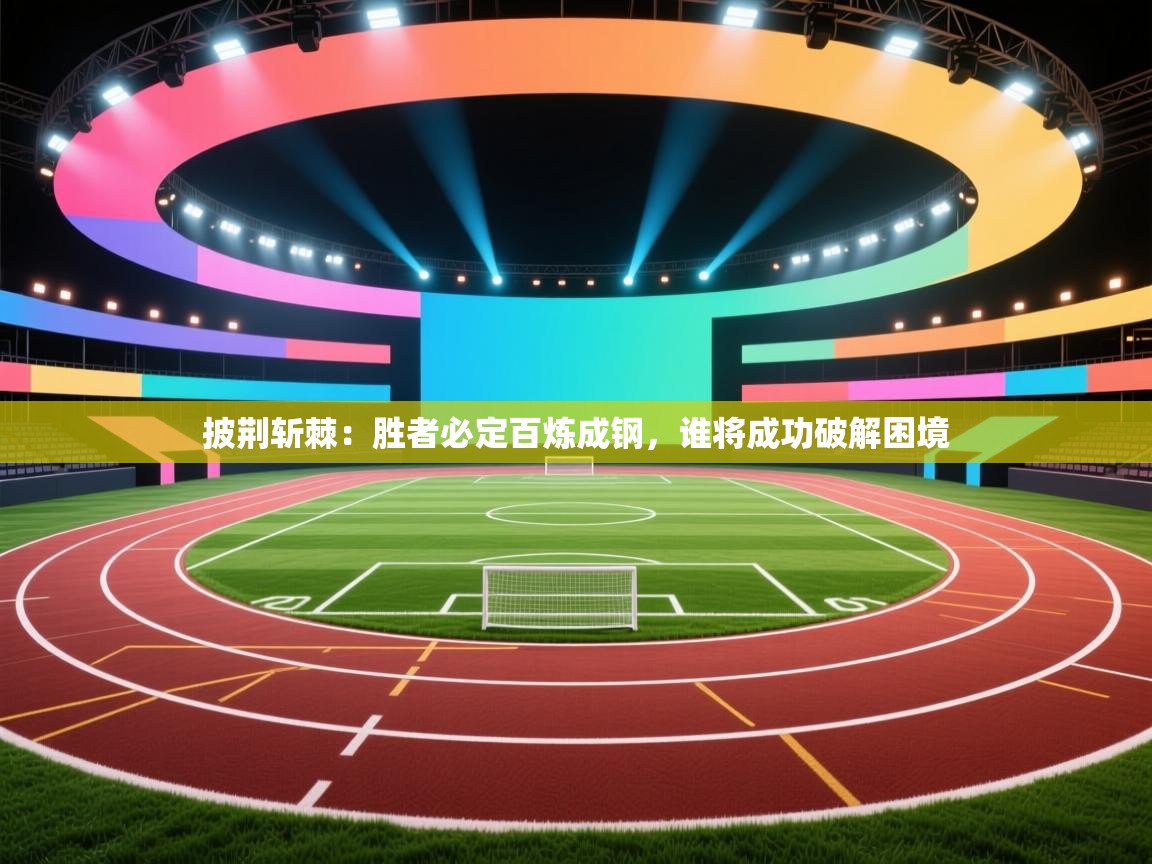 开云体育热门赛事直达-披荆斩棘：胜者必定百炼成钢，谁将成功破解困境  第3张