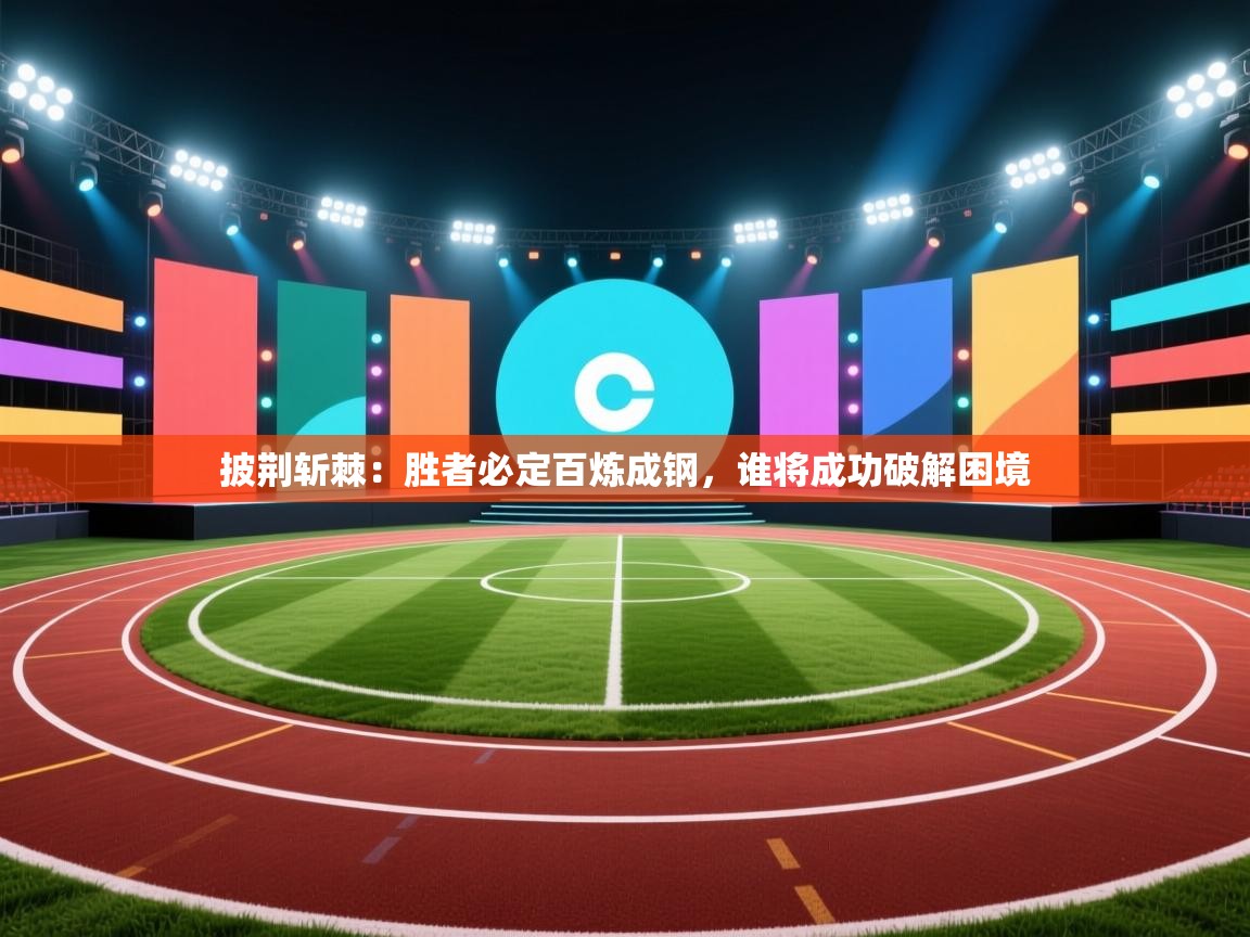 开云体育热门赛事直达-披荆斩棘：胜者必定百炼成钢，谁将成功破解困境  第4张