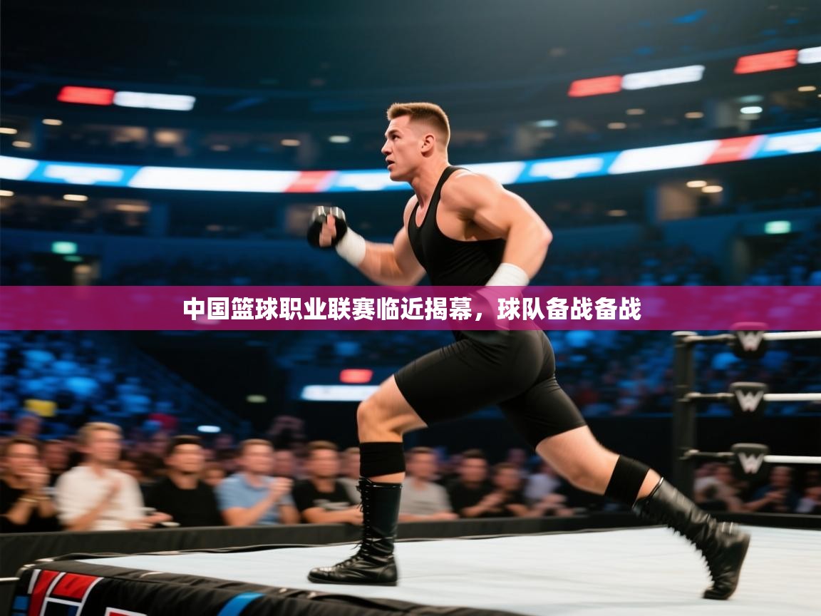 开云中国kaiyun·体育官方网站-中国篮球职业联赛临近揭幕，球队备战备战