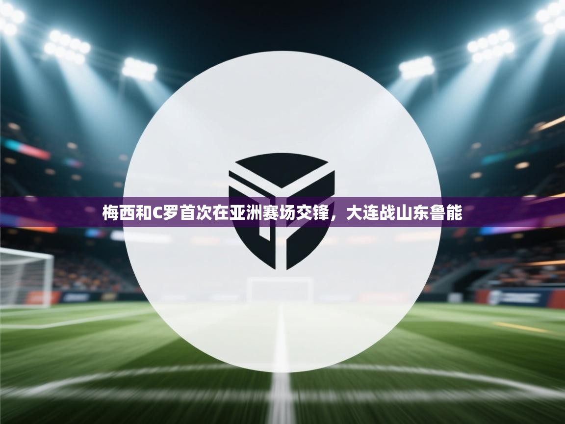 开云体育新人指引-梅西和C罗首次在亚洲赛场交锋，大连战山东鲁能