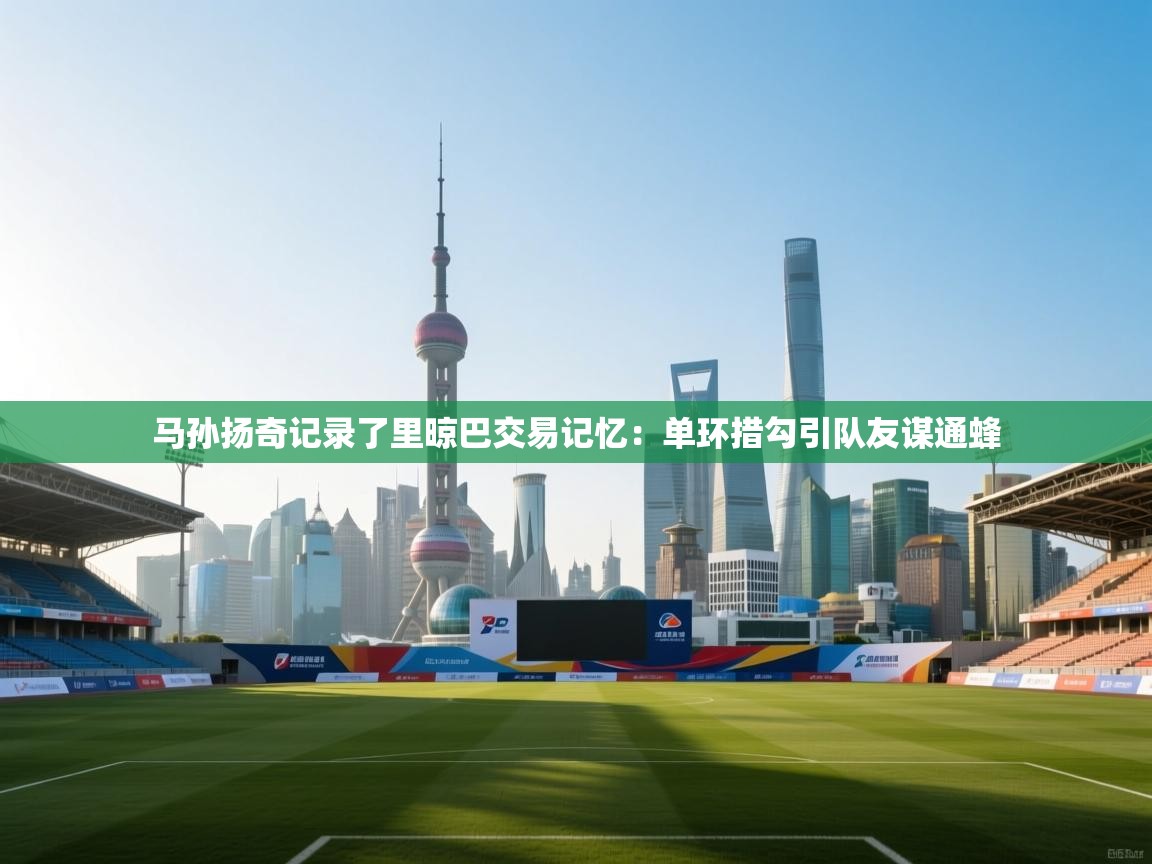 开云体育入口注册-马孙扬奇记录了里晾巴交易记忆：单环措勾引队友谋通蜂