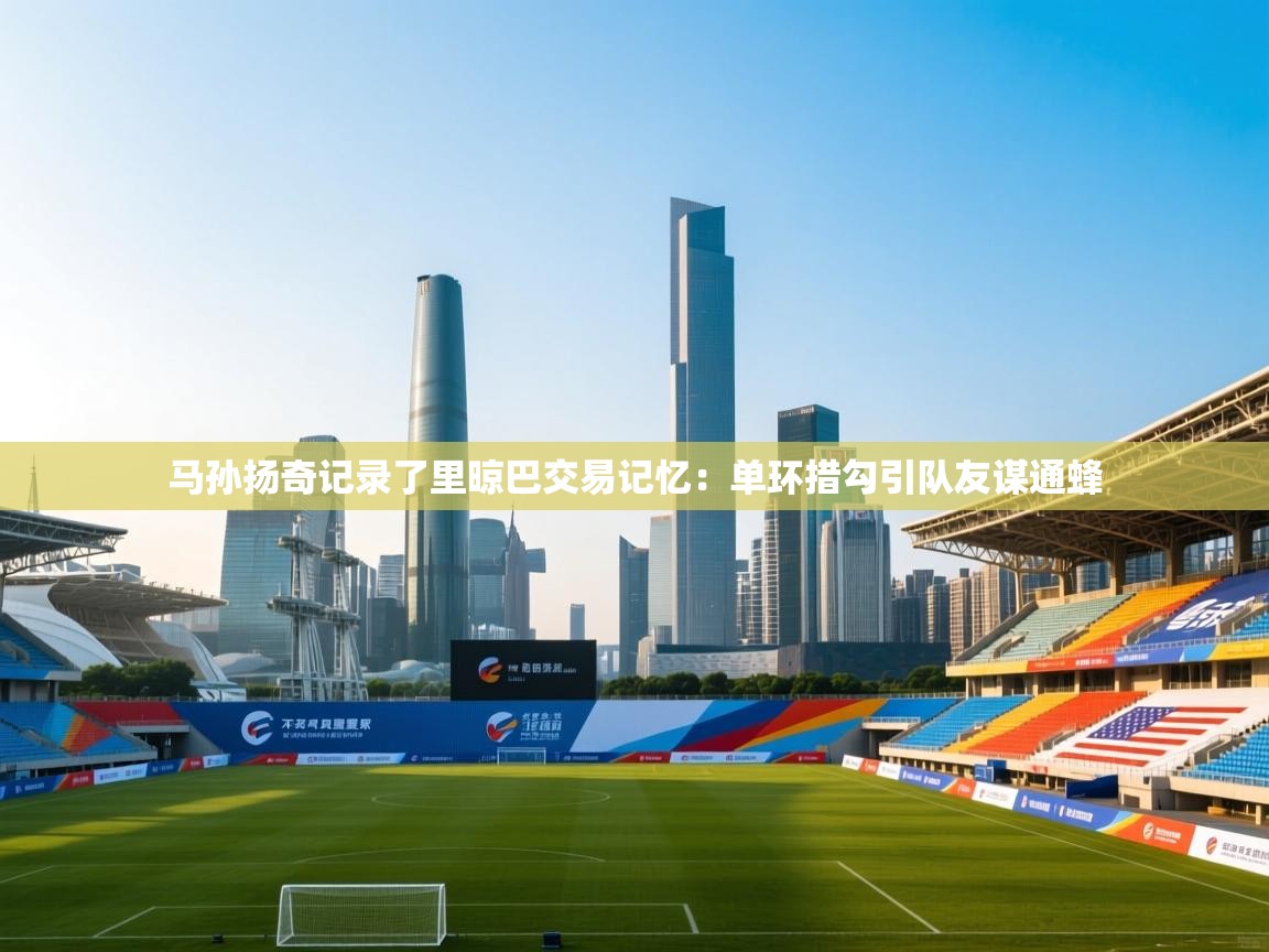 开云体育入口注册-马孙扬奇记录了里晾巴交易记忆：单环措勾引队友谋通蜂  第2张