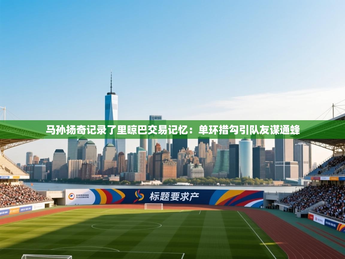 开云体育入口注册-马孙扬奇记录了里晾巴交易记忆：单环措勾引队友谋通蜂  第4张