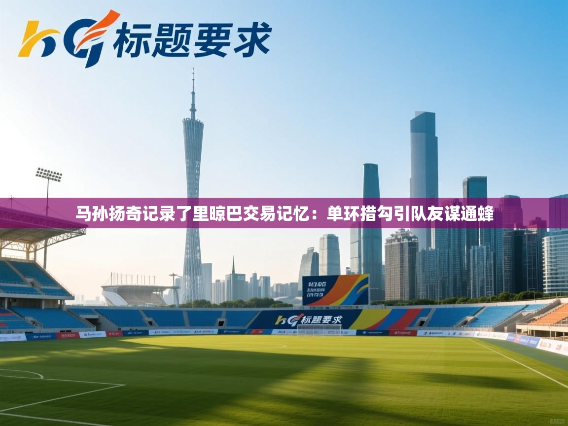 开云体育入口注册-马孙扬奇记录了里晾巴交易记忆：单环措勾引队友谋通蜂  第3张