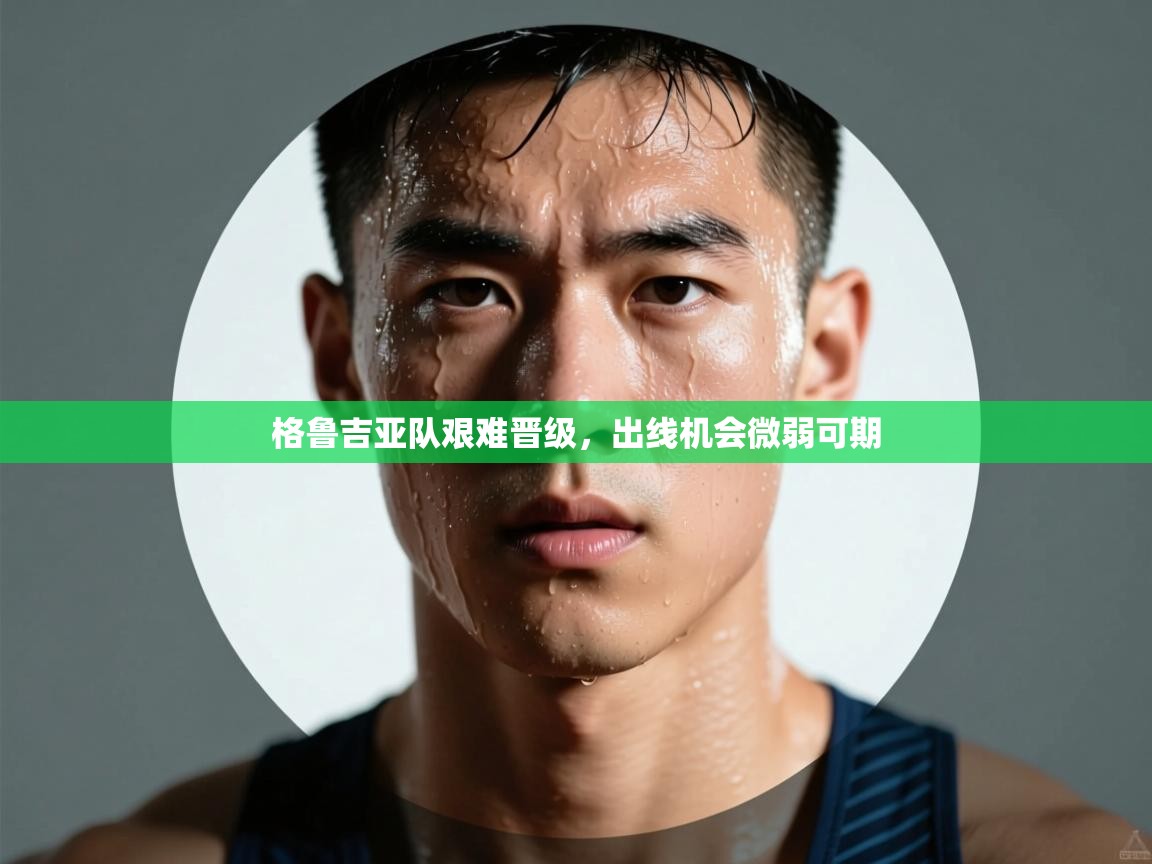 开云体育app评价-格鲁吉亚队艰难晋级，出线机会微弱可期  第4张