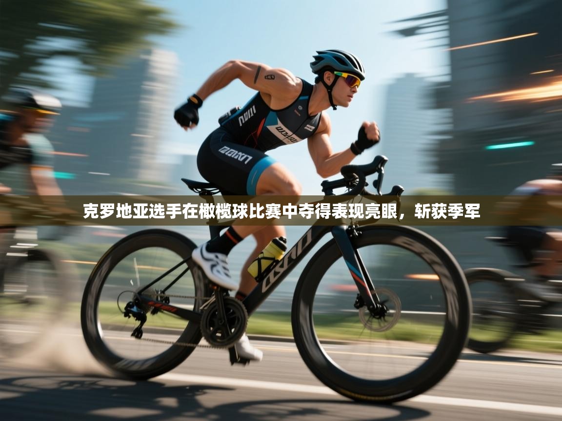 开云体育修改登录密码-克罗地亚选手在橄榄球比赛中夺得表现亮眼，斩获季军  第2张