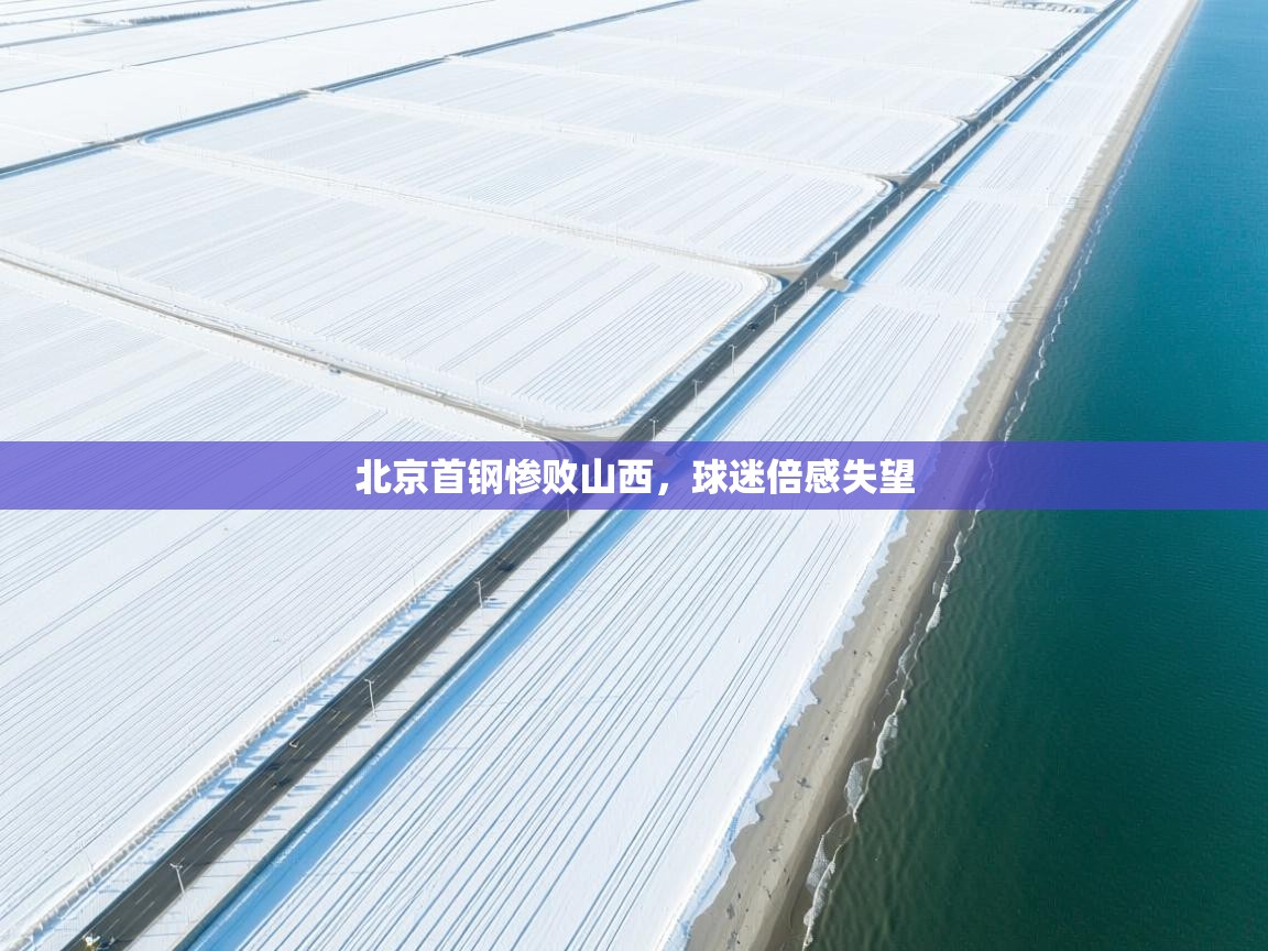 开云体育app官网入口-北京首钢惨败山西，球迷倍感失望  第2张