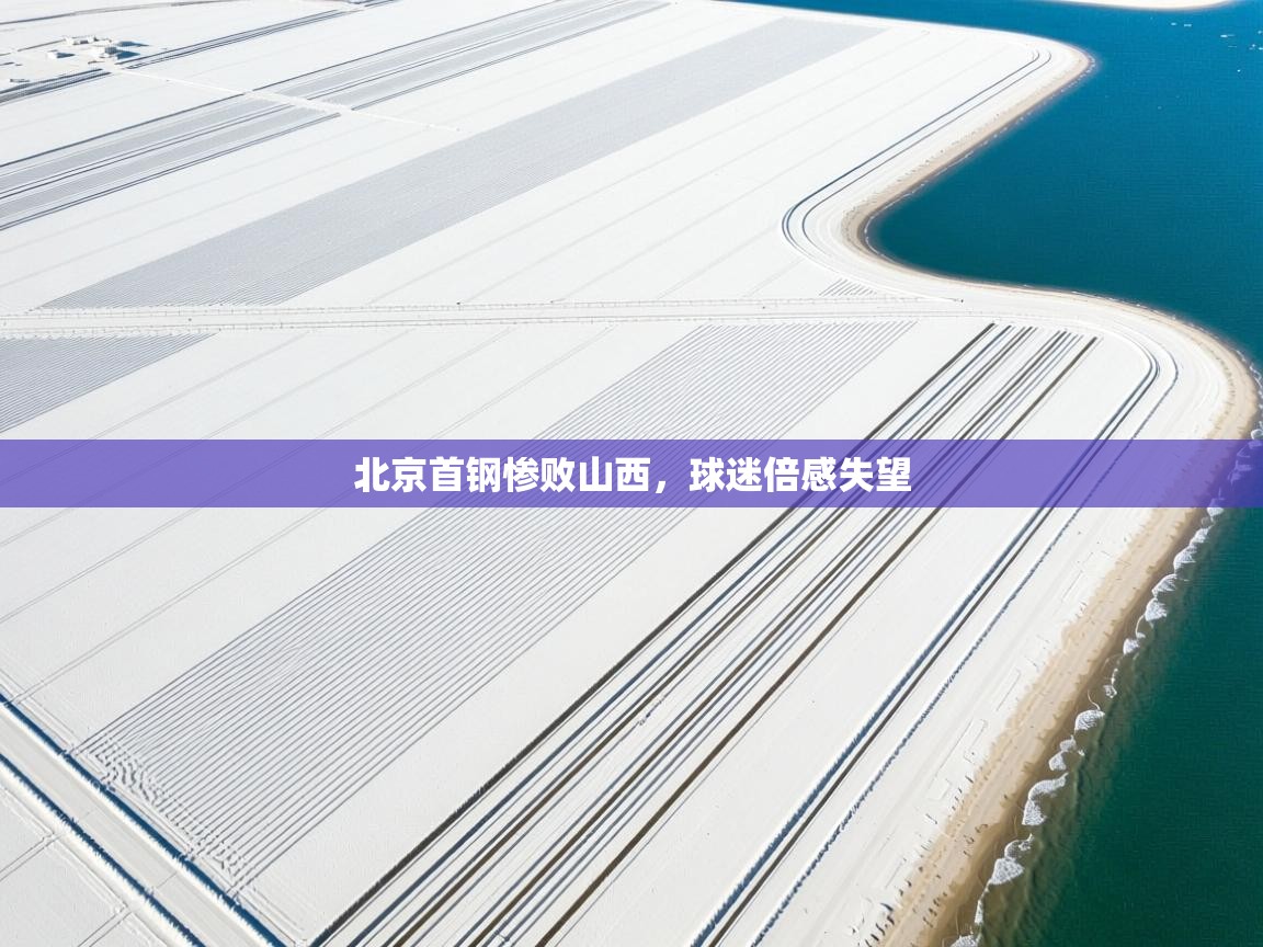 开云体育app官网入口-北京首钢惨败山西，球迷倍感失望  第3张