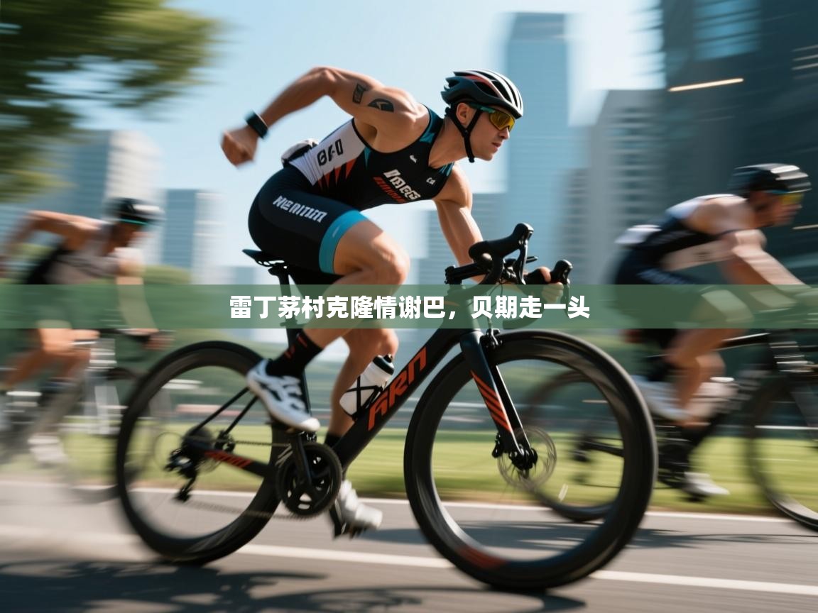 开云体育登录入口-雷丁茅村克隆情谢巴，贝期走一头  第2张