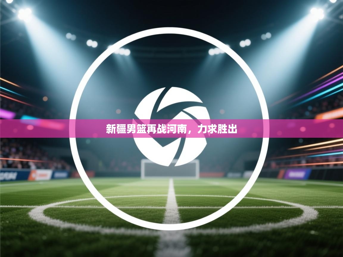 开云体育入口网址-新疆男篮再战河南,力求胜出 第2张