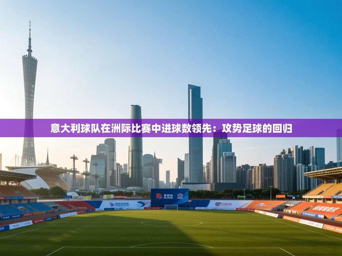 开云体育登录入口网址-意大利球队在洲际比赛中进球数领先:攻势足球的回归 第2张