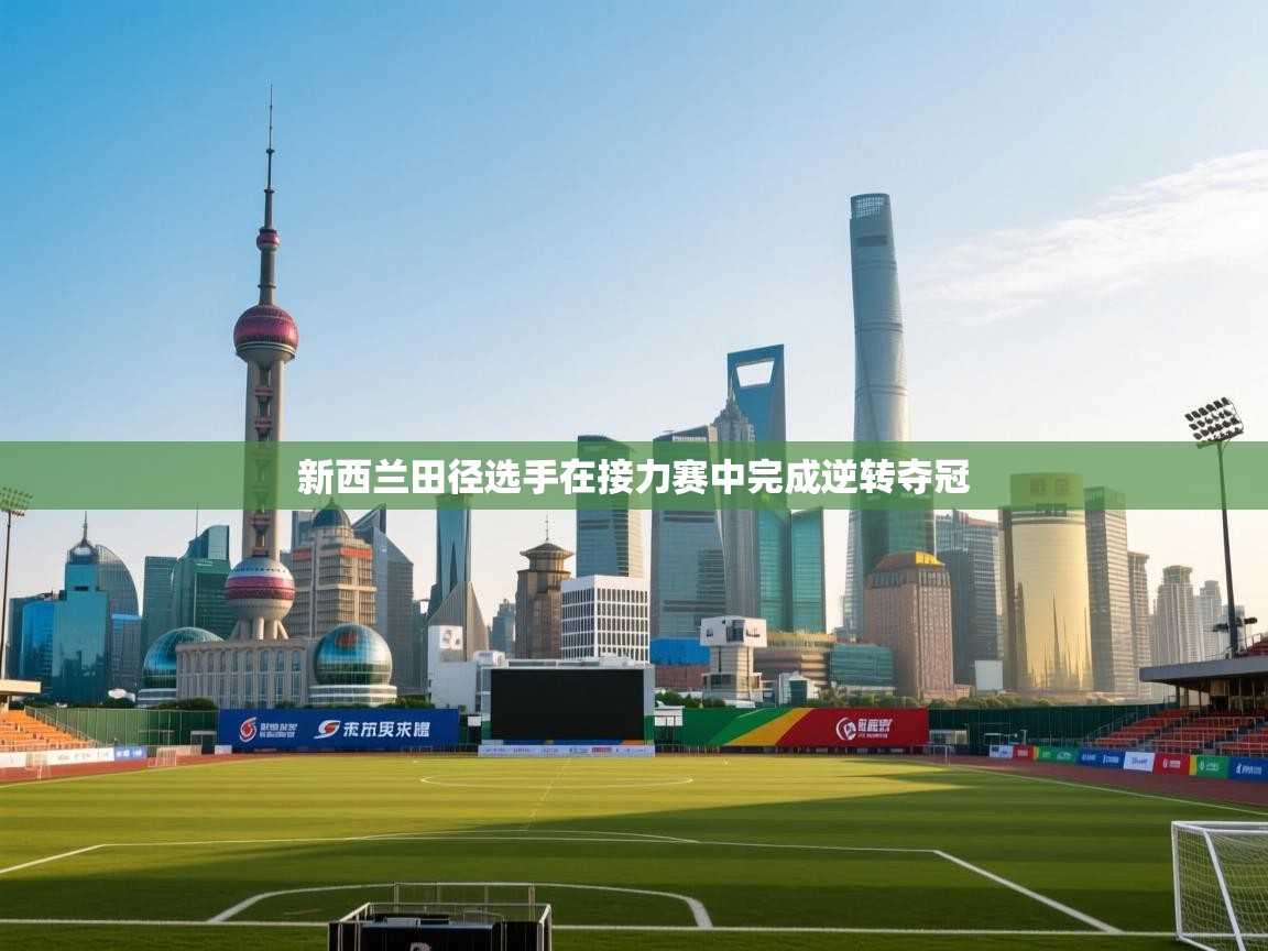 开云体育入口注册-新西兰田径选手在接力赛中完成逆转夺冠