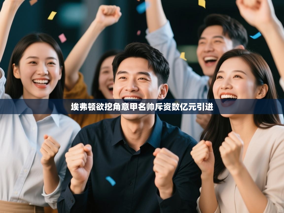 开云邀请码-埃弗顿欲挖角意甲名帅斥资数亿元引进  第4张