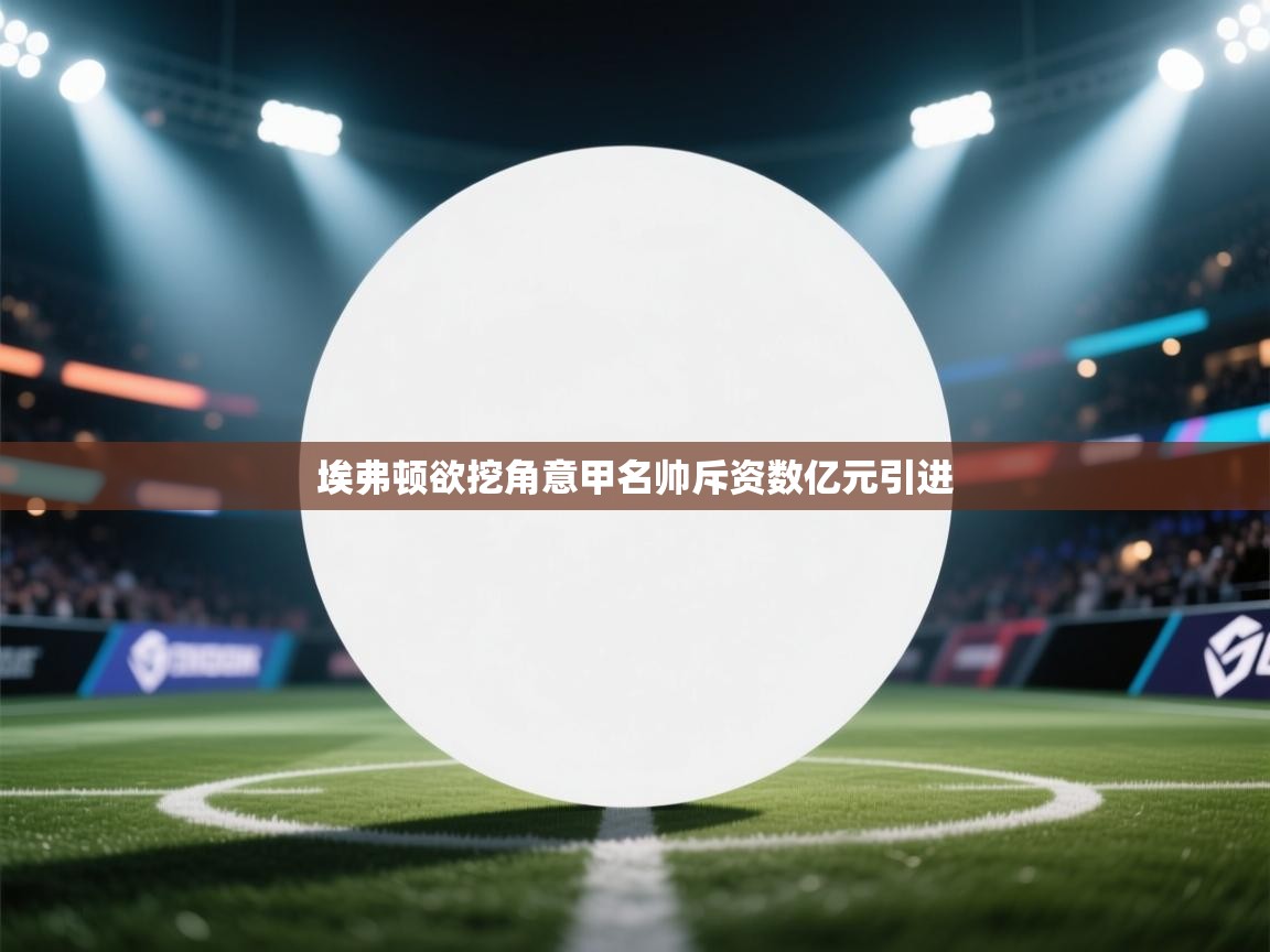 开云邀请码-埃弗顿欲挖角意甲名帅斥资数亿元引进  第2张