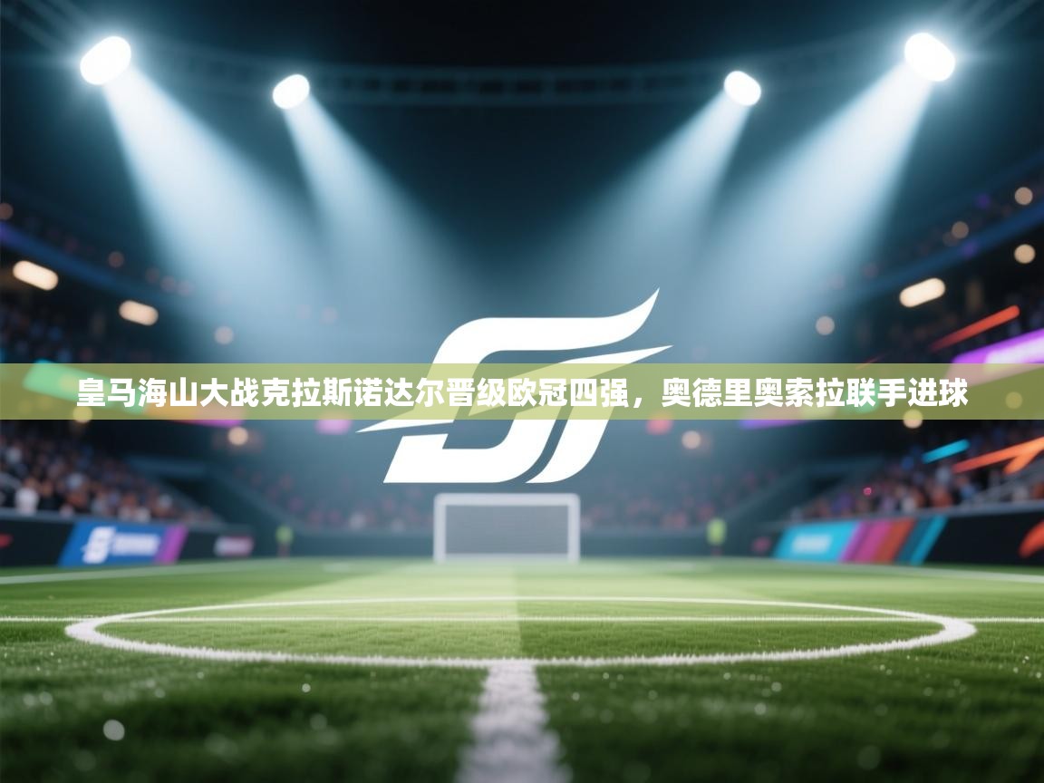 开云注册-皇马海山大战克拉斯诺达尔晋级欧冠四强，奥德里奥索拉联手进球