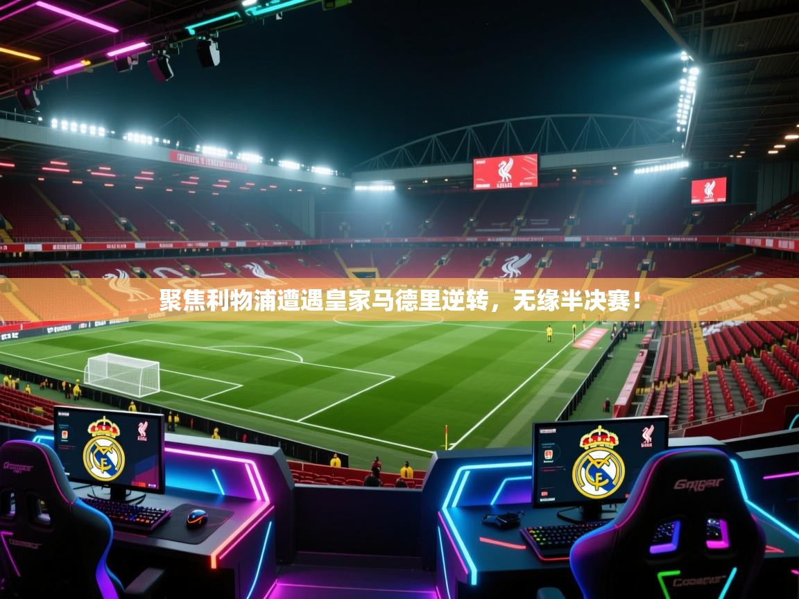 开云体育在线登录-聚焦利物浦遭遇皇家马德里逆转，无缘半决赛！