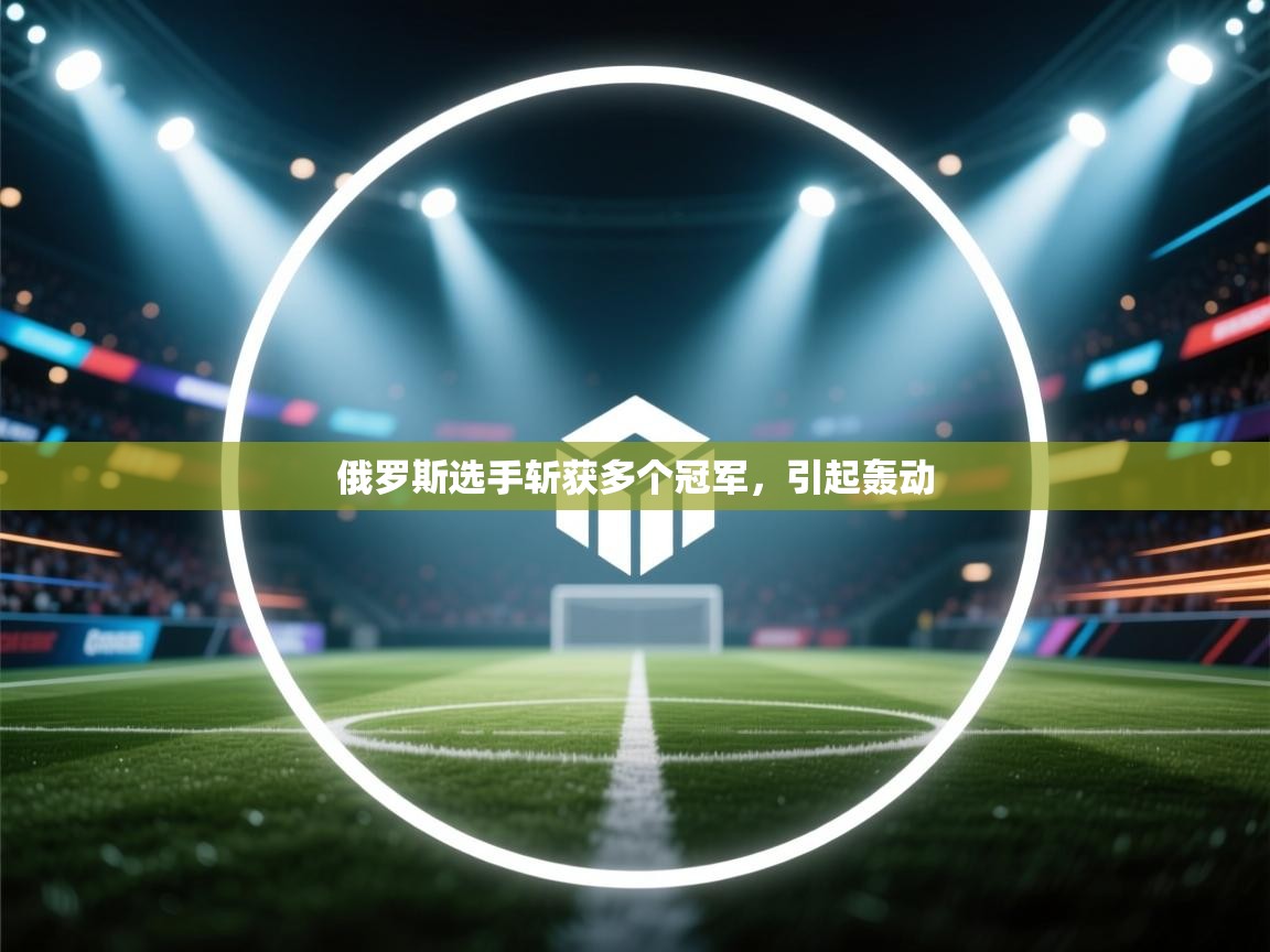 开云体育在线入口-俄罗斯选手斩获多个冠军，引起轰动  第2张