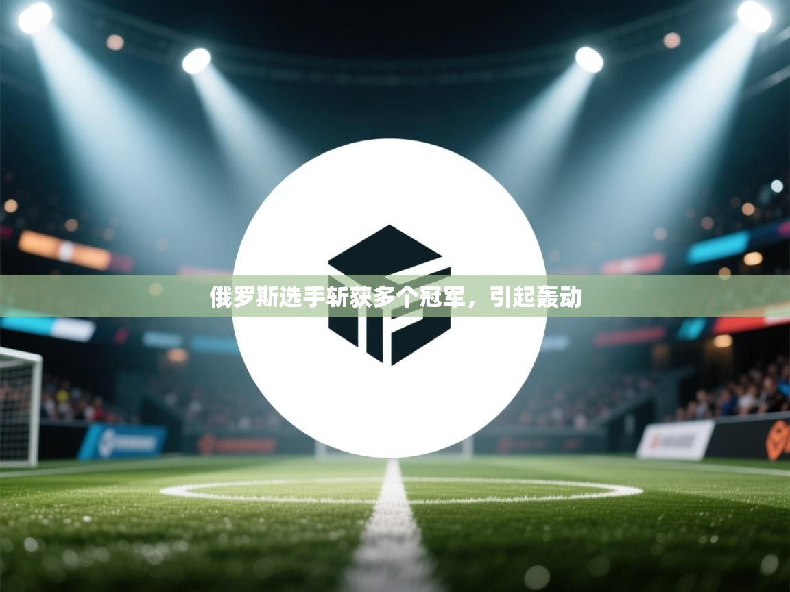 开云体育在线入口-俄罗斯选手斩获多个冠军，引起轰动  第4张