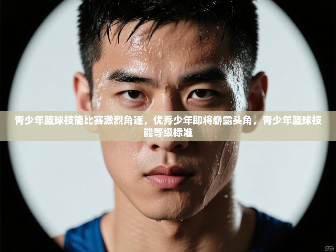 开云体育苹果版下载-青少年篮球技能比赛激烈角逐,优秀少年即将崭露头角,青少年篮球技能等级标准 第3张